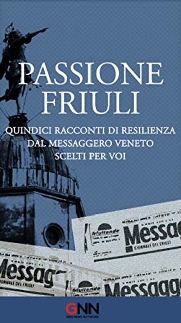 Passione Friuli: Quindici racconti di resilienza. Dal Messaggero Veneto. Scelti per voi